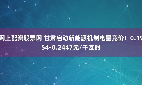 网上配资股票网 甘肃启动新能源机制电量竞价！0.1954-0.2447元/千瓦时