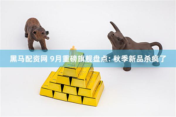 黑马配资网 9月重磅旗舰盘点: 秋季新品杀疯了