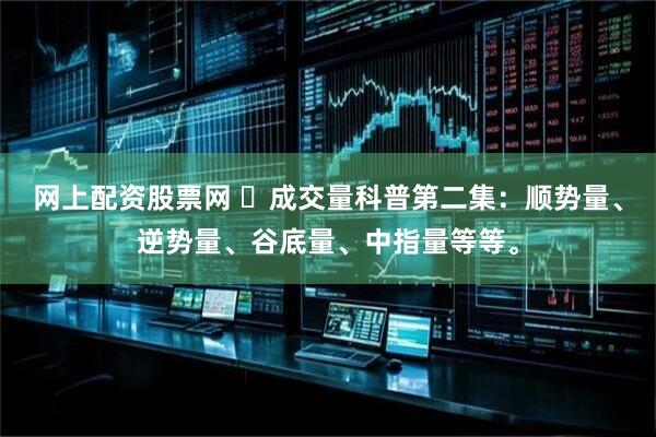 网上配资股票网 ​成交量科普第二集：顺势量、逆势量、谷底量、中指量等等。