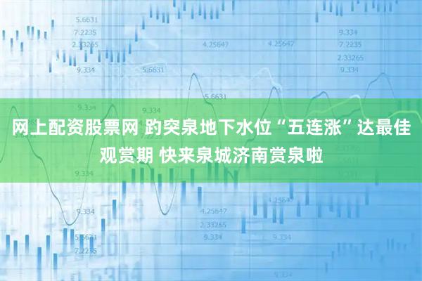 网上配资股票网 趵突泉地下水位“五连涨”达最佳观赏期 快来泉城济南赏泉啦