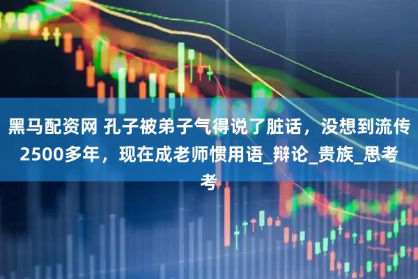 黑马配资网 孔子被弟子气得说了脏话，没想到流传2500多年，现在成老师惯用语_辩论_贵族_思考