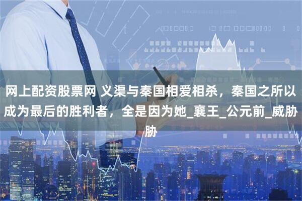 网上配资股票网 义渠与秦国相爱相杀，秦国之所以成为最后的胜利者，全是因为她_襄王_公元前_威胁