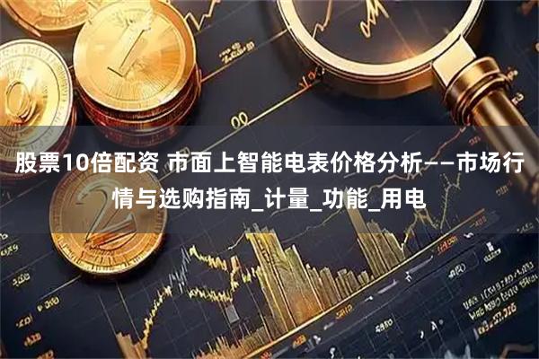 股票10倍配资 市面上智能电表价格分析——市场行情与选购指南_计量_功能_用电