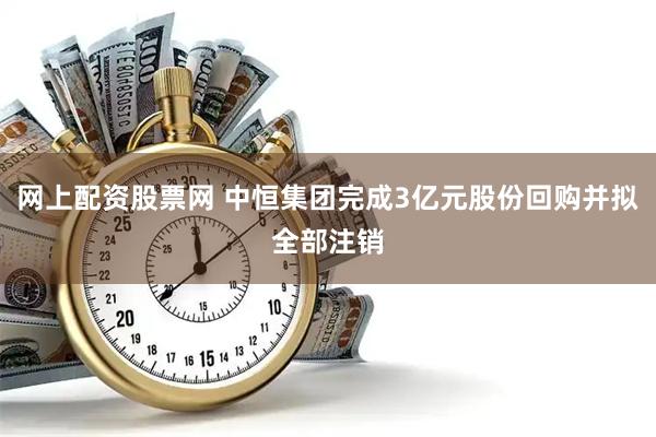 网上配资股票网 中恒集团完成3亿元股份回购并拟全部注销