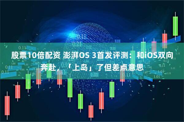 股票10倍配资 澎湃OS 3首发评测：和iOS双向奔赴，「上岛」了但差点意思