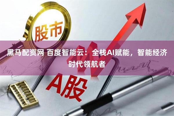 黑马配资网 百度智能云：全栈AI赋能，智能经济时代领航者