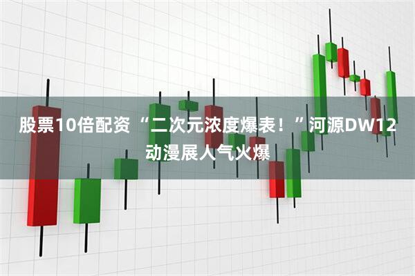 股票10倍配资 “二次元浓度爆表！”河源DW12动漫展人气火爆