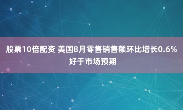 股票10倍配资 美国8月零售销售额环比增长0.6% 好于市场预期