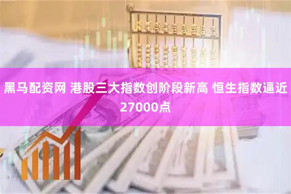 黑马配资网 港股三大指数创阶段新高 恒生指数逼近27000点