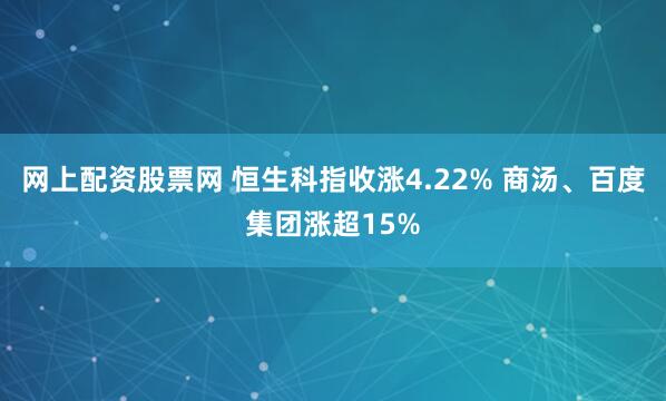 网上配资股票网 恒生科指收涨4.22% 商汤、百度集团涨超15%
