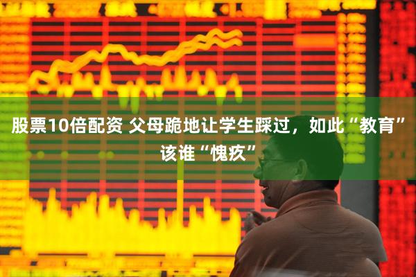 股票10倍配资 父母跪地让学生踩过，如此“教育”该谁“愧疚”