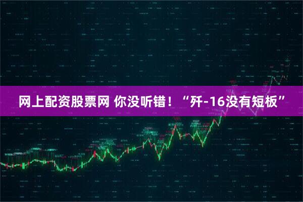 网上配资股票网 你没听错！“歼-16没有短板”