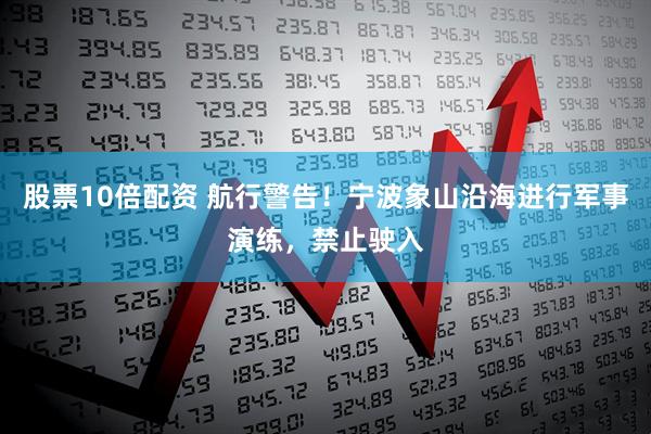 股票10倍配资 航行警告！宁波象山沿海进行军事演练，禁止驶入