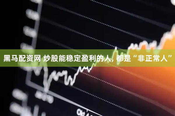 黑马配资网 炒股能稳定盈利的人, 都是“非正常人”