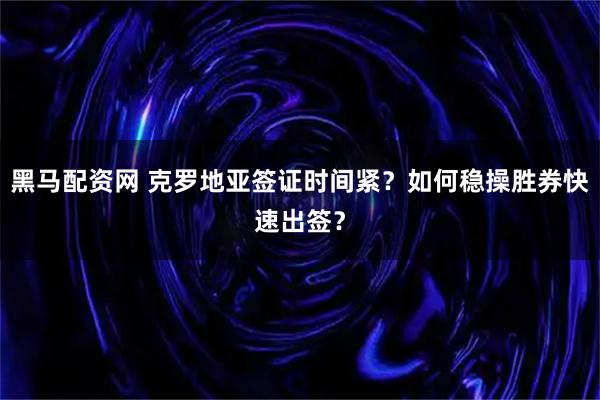 黑马配资网 克罗地亚签证时间紧?如何稳操胜券快速出签?