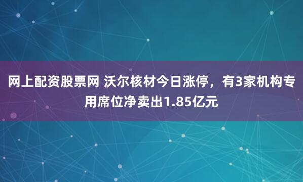 网上配资股票网 沃尔核材今日涨停,有3家机构专用席位净卖出1.85亿元