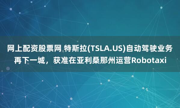 网上配资股票网 特斯拉(TSLA.US)自动驾驶业务再下一城,获准在亚利桑那州运营Robotaxi