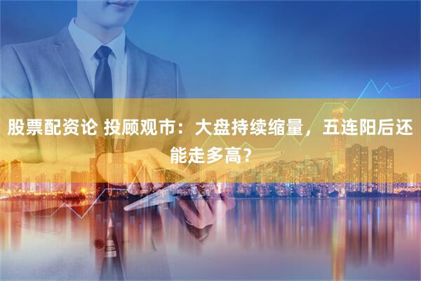 股票配资论 投顾观市：大盘持续缩量，五连阳后还能走多高？