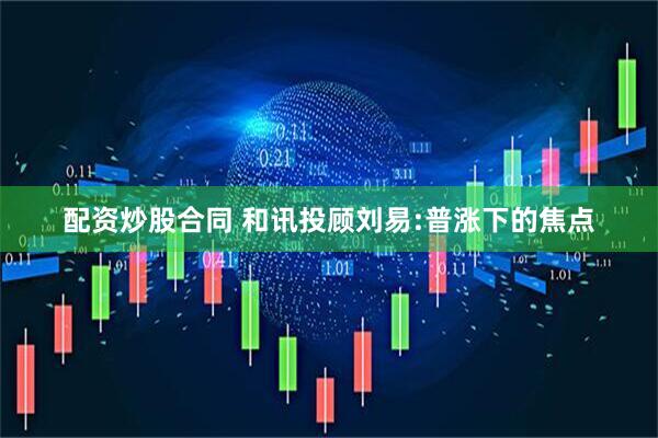 配资炒股合同 和讯投顾刘易:普涨下的焦点