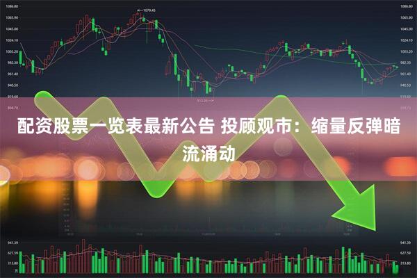 配资股票一览表最新公告 投顾观市：缩量反弹暗流涌动