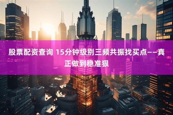 股票配资查询 15分钟级别三频共振找买点——真正做到稳准狠
