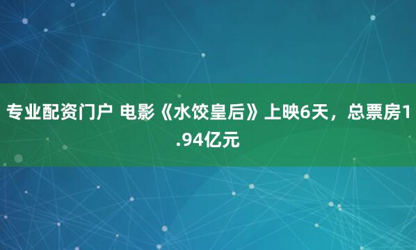 专业配资门户 电影《水饺皇后》上映6天，总票房1.94亿元
