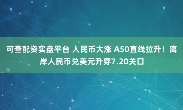 可查配资实盘平台 人民币大涨 A50直线拉升！离岸人民币兑美元升穿7.20关口