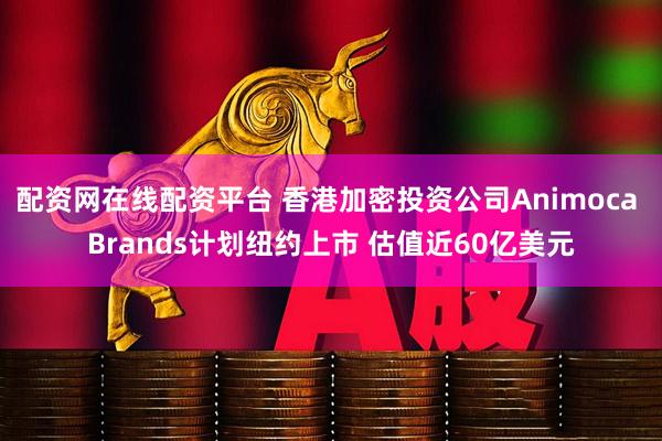 配资网在线配资平台 香港加密投资公司Animoca Brands计划纽约上市 估值近60亿美元