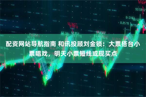配资网站导航指南 和讯投顾刘金锁：大票搭台小票唱戏，明天小票短线或现买点