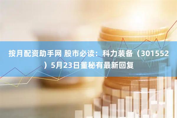 按月配资助手网 股市必读：科力装备（301552）5月23日董秘有最新回复
