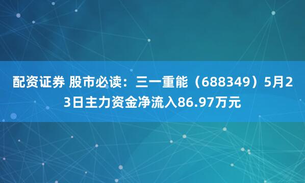 配资证券 股市必读：三一重能（688349）5月23日主力资金净流入86.97万元