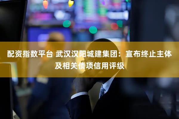 配资指数平台 武汉汉阳城建集团：宣布终止主体及相关债项信用评级