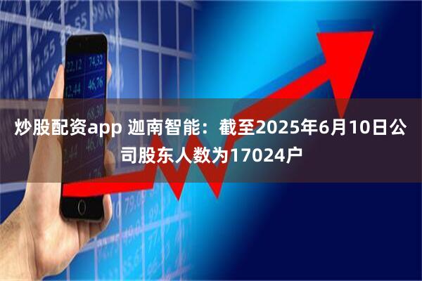 炒股配资app 迦南智能：截至2025年6月10日公司股东人数为17024户