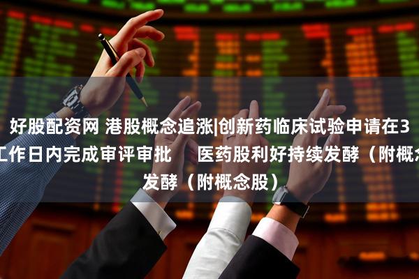 好股配资网 港股概念追涨|创新药临床试验申请在30个工作日内完成审评审批     医药股利好持续发酵（附概念股）