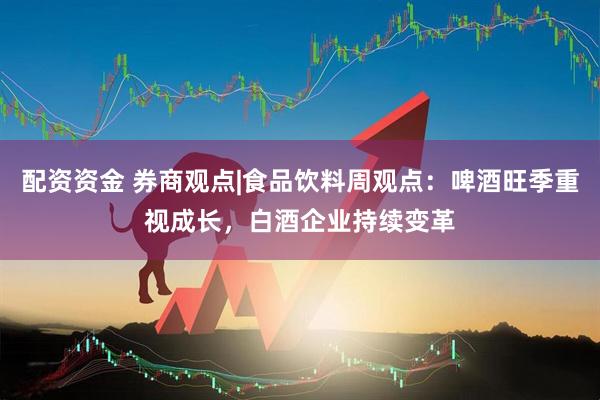 配资资金 券商观点|食品饮料周观点：啤酒旺季重视成长，白酒企业持续变革