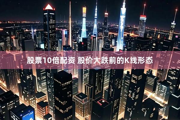 股票10倍配资 股价大跌前的K线形态
