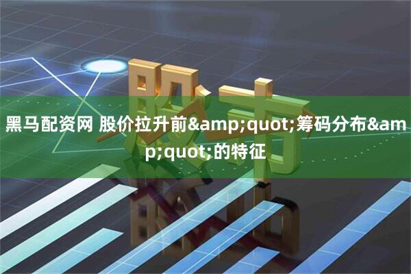 黑马配资网 股价拉升前&quot;筹码分布&quot;的特征