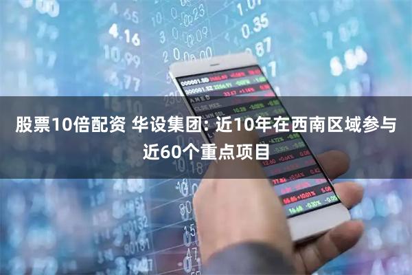 股票10倍配资 华设集团: 近10年在西南区域参与近60个重点项目
