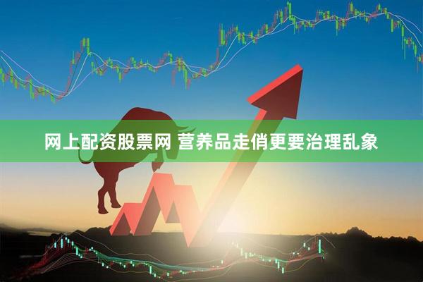 网上配资股票网 营养品走俏更要治理乱象