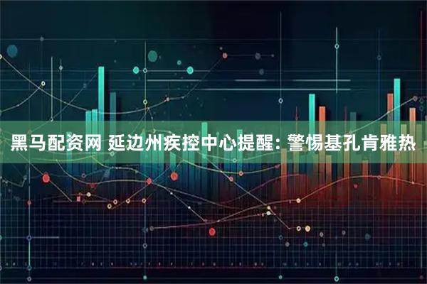 黑马配资网 延边州疾控中心提醒: 警惕基孔肯雅热