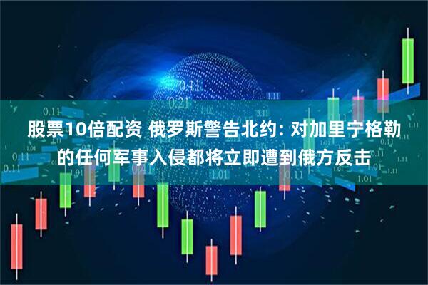 股票10倍配资 俄罗斯警告北约: 对加里宁格勒的任何军事入侵都将立即遭到俄方反击