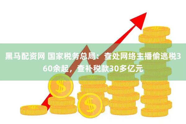 黑马配资网 国家税务总局：查处网络主播偷逃税360余起，查补税款30多亿元