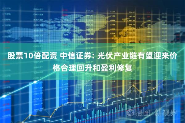 股票10倍配资 中信证券: 光伏产业链有望迎来价格合理回升和盈利修复