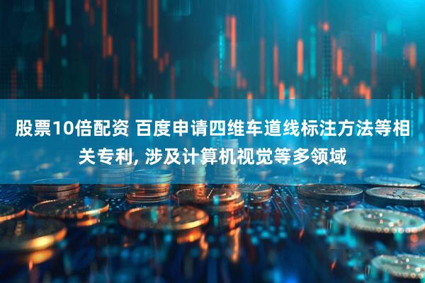股票10倍配资 百度申请四维车道线标注方法等相关专利, 涉及计算机视觉等多领域