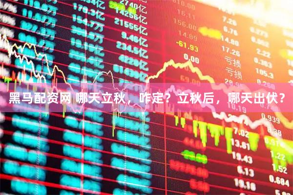 黑马配资网 哪天立秋，咋定？立秋后，哪天出伏？
