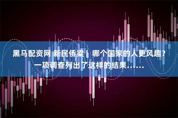 黑马配资网 新民侨梁 |  哪个国家的人更风趣？一项调查列出了这样的结果……