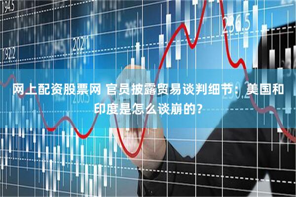 网上配资股票网 官员披露贸易谈判细节：美国和印度是怎么谈崩的？