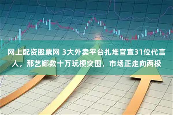 网上配资股票网 3大外卖平台扎堆官宣31位代言人，那艺娜数十万玩梗突围，市场正走向两极