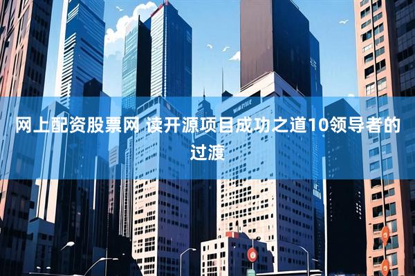 网上配资股票网 读开源项目成功之道10领导者的过渡