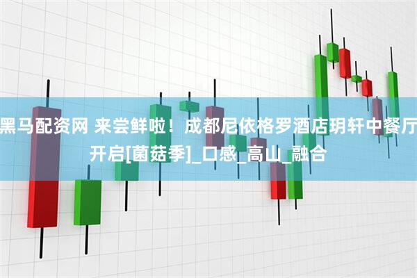 黑马配资网 来尝鲜啦！成都尼依格罗酒店玥轩中餐厅开启[菌菇季]_口感_高山_融合